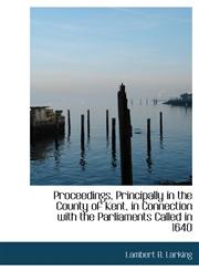 Proceedings, Principally in the County of Kent, in Connection with the Parliaments Called in 1640,1115370855,9781115370851
