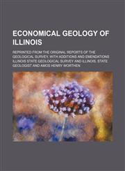 Economical geology of Illinois; Reprinted from the original reports of the Geological survey, with additions and emendations,1152895192,9781152895195