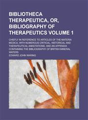 Bibliotheca Therapeutica, Or, Bibliography of Therapeutics; Chiefly in Reference to Articles of the Materia Medica, with Numerous Critical, Historical and Therapeutical Annotations, and an Appendix Containing the Bibliography of Volume 1,1236912756,9781236912756