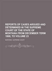 Reports of Cases Argued and Determined in the Supreme Court of the State of Montana from December Term 1868, to Volume 23,1236901975,9781236901972