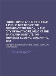 Proceedings and Speeches at a Public Meeting of the Friends of the Union, in the City of Baltimore, Held at the Maryland Institute, on Thursday Evening, January 10, 1861,115445827X,9781154458275
