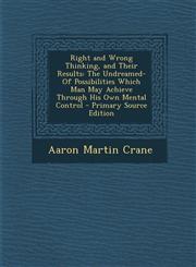 Right and Wrong Thinking, and Their Results The Undreamed-Of Possibilities Which Man May Achieve Through His Own Mental Control - Primary Source Edition,1287712991,9781287712992