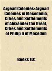 Argead Colonies Argead Colonies in Macedonia, Cities and Settlements of Alexander the Great, Cities and Settlements of Philip Ii of Macedon,1158161123,9781158161126