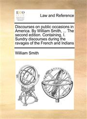 Discourses on public occasions in America. By William Smith, ... The second edition. Containing, I. Sundry discourses during the ravages of the French and Indians,1170984193,9781170984192