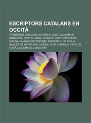 Escriptors catalans en occità Trobadors catalans, Alfons el Cast, Guillem de Berguedà, Pere el Gran, Jaume el Just, Cerverí de Girona,1232717231,9781232717232