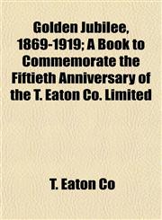 Golden Jubilee, 1869-1919; A Book to Commemorate the Fiftieth Anniversary of the T. Eaton Co. Limited,1152465759,9781152465756