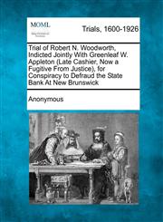 Trial of Robert N. Woodworth, Indicted Jointly With Greenleaf W. Appleton (Late Cashier, Now a Fugitive From Justice), for Conspiracy to Defraud the State Bank At New Brunswick,1241389225,9781241389222