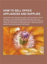 How to Sell Office Appliances and Supplies; Plans That Have Won New Buyers--How to Develop Trade and Keep It--Advertising Schemes and Ideas That Pull-,1230230106,9781230230108
