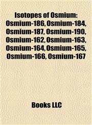 Isotopes of Osmium Osmium-186, Osmium-184, Osmium-187, Osmium-190, Osmium-162, Osmium-163, Osmium-164, Osmium-165, Osmium-166, Osmium-167,1157195474,9781157195474