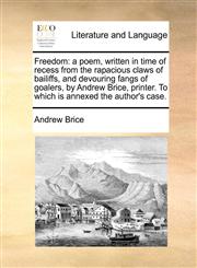 Freedom a poem, written in time of recess from the rapacious claws of bailiffs, and devouring fangs of goalers, by Andrew Brice, printer. To which is annexed the author's case.,1140868594,9781140868590