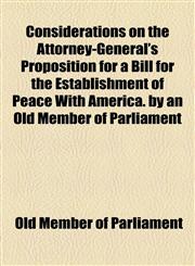 Considerations on the Attorney-General's Proposition for a Bill for the Establishment of Peace With America. by an Old Member of Parliament,1154563804,9781154563801