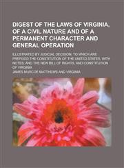 Digest of the Laws of Virginia, of a Civil Nature and of a Permanent Character and General Operation; Illustrated by Judicial Decision. To which are Prefixed the Constitution of the United States, with Notes; and the New Bill of Rights,,1236897595,9781236897596