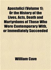 Apostolici (Volume 1); Or the History of the Lives, Acts, Death and Martyrdoms of Those Who Were Contemporary With, or Immediately Succeeded,1153290200,9781153290203