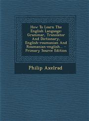 How To Learn The English Language Grammar, Translator And Dictionary, English-roumanian And Roumanian-english... - Primary Source Edition,1295573946,9781295573943