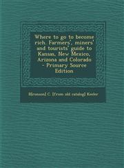 Where to Go to Become Rich. Farmers', Miners' and Tourists' Guide to Kansas, New Mexico, Arizona and Colorado,128980124X,9781289801243