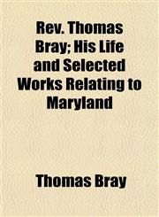 Rev. Thomas Bray; His Life and Selected Works Relating to Maryland,1154834883,9781154834888