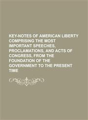 Key-Notes of American Liberty Comprising the Most Important Speeches, Proclamations, and Acts of Congress, from the Foundation of the Government to Th,1153815249,9781153815246