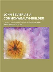 John Sevier as a Commonwealth-Builder; A Sequel to the Rear-Guard of the Revolution,1230395172,9781230395173