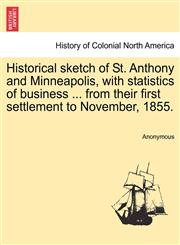 Historical sketch of St. Anthony and Minneapolis, with statistics of business ... from their first settlement to November, 1855.,1241346232,9781241346232