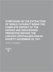 Symposium on the Extraction of Senile Cataract Being the Complete Report of the Papers and Discussions Presented Before the Chicago Ophthalmological S,1234077795,9781234077792