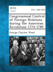 Congressional Control of Foreign Relations During the American Revolution 1774-1789,1289340536,9781289340537