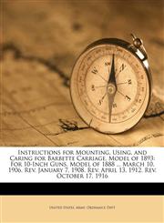 Instructions for Mounting, Using, and Caring for Barbette Carriage, Model of 1893 For 10-Inch Guns, Model of 1888 ... March 10, 1906. Rev. January 7, 1908. Rev. April 13, 1912. Rev. October 17, 1916,1149732121,9781149732120