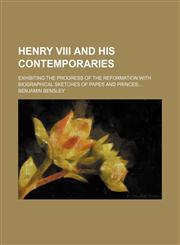 Henry VIII and his contemporaries; Exhibiting the Progress of the Reformationwith biographical sketches of papes and princes,123605492X,9781236054920