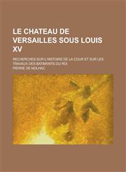 Le Chateau de Versailles Sous Louis XV; Recherches Sur L'Histoire de La Cour Et Sur Les Travaux Des Batiments Du Roi,1153560844,9781153560849