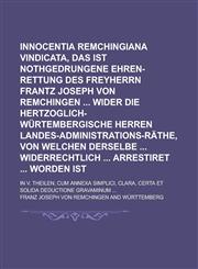 Innocentia Remchingiana vindicata, das ist nothgedrungene Ehren-Rettung des Freyherrn Frantz Joseph von Remchingen  wider die Hertzoglich-Würtembergische Herren Landes-Administrations-Räthe, von welchen derselbe  widerrechtlich,1236788370,9781236788375