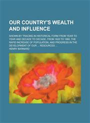 Our country's wealth and influence; Shown by tracing in historical form from year to year and decade to decade, from 1620 to 1880, the rapid increase of population, and progress in the development of our ... resources ...,1130464423,9781130464429