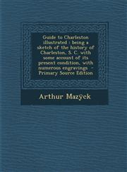 Guide to Charleston illustrated being a sketch of the history of Charleston, S. C. with some account of its present condition, with numerous engravings  - Primary Source Edition,1293345849,9781293345849