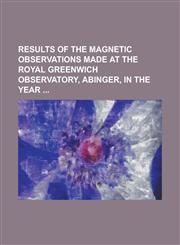 Results of the Magnetic Observations Made at the Royal Greenwich Observatory, Abinger, in the Year,1234114127,9781234114121