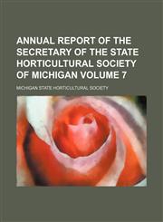Annual report of the secretary of the State horticultural society of Michigan Volume 7,1153441756,9781153441759