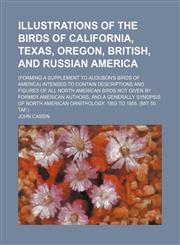 Illustrations of the Birds of California, Texas, Oregon, British, and Russian America; (Forming a Supplement to Audubon's Birds of America) Intended to contain descriptions and figures of all North American Birds not given by former american authors, and,1159542392,9781159542399