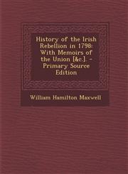 History of the Irish Rebellion in 1798 With Memoirs of the Union [&C.]. - Primary Source Edition,1295310619,9781295310616