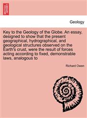 Key to the Geology of the Globe. An essay, designed to show that the present geographical, hydrographical, and geological structures observed on the Earth's crust, were the result of forces acting according to fixed, demonstrable laws, analogous to,1241505365,9781241505363