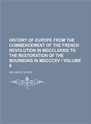 History of Europe from the Commencement of the French Revolution in MDCCLXXXIX to the Restoration of the Bourbons in MDCCCXV (Volume 8),1235615545,9781235615542