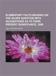 Elementary facts bearing on the silver question with suggestions as to their present significance, 1896,1458938832,9781458938831