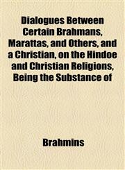 Dialogues Between Certain Brahmans, Marattas, and Others, and a Christian, on the Hindoe and Christian Religions, Being the Substance of,1154445879,9781154445879