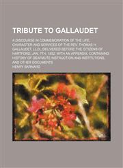 Tribute to Gallaudet; A Discourse in Commemoration of the Life, Character and Services of the Rev. Thomas H. Gallaudet, Ll.d., Delivered Before the Citizens of Hartford, Jan. 7th, 1852. With an Appendix, Containing History of Deafmute Instruction and Inst,1458945162,9781458945167