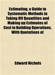 Estimating, a Guide to Systematic Methods in Taking Off Quantities and Making up Estimates of Cost in Building Operations, With Quotations of,1152654209,9781152654204