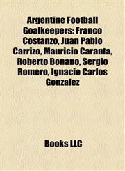 Argentine Football Goalkeeper Introduction Franco Costanzo, Juan Pablo Carrizo, Mauricio Caranta, Roberto Bonano, Sergio Romero,1155939948,9781155939940