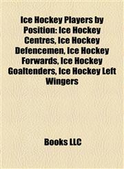 Ice Hockey Players by Position Ice Hockey Centres, Ice Hockey Defencemen, Ice Hockey Forwards, Ice Hockey Goaltenders, Ice Hockey Left Wingers,1157853951,9781157853954