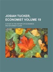 Josiah Tucker, economist; a study in the history of economics Volume 19,1150027789,9781150027789