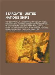 Stargate - United Nations Ships UNV Discovery, UNV Enterprise, UNV Nexura, BC-306, Drones, Earth, Horizon, Horizon Weapons Platform, Master Weapons List, Zero Point Module, BC-304, Black Eye Expedition, Earth, F-302, Horizon, Horizon Weapons Platform, Ma,1234820544,9781234820541