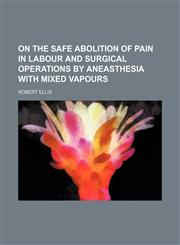On the Safe Abolition of Pain in Labour and Surgical Operations by Aneasthesia With Mixed Vapours,1151514063,9781151514066