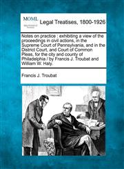 Notes on practice exhibiting a view of the proceedings in civil actions, in the Supreme Court of Pennsylvania, and in the District Court, and Court of Common Pleas, for the city and county of Philadelphia /  by Francis J. Troubat and William W. Haly.,1240064365,9781240064366