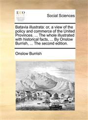 Batavia illustrata or, a view of the policy and commerce of the United Provinces. ... The whole illustrated with historical facts, ... By Onslow Burrish, ... The second edition.,1170702503,9781170702505