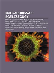 Magyarorszagi Egeszsegugy Magyar Egeszsegpolitikusok, Magyar Orvosok, Magyarorszag Gyogyfurd I, Magyarorszag Korhazai,1233350919,9781233350919