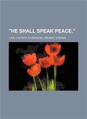 "He shall speak peace."; Love the path to Paradise--present eternal,1150638737,9781150638732